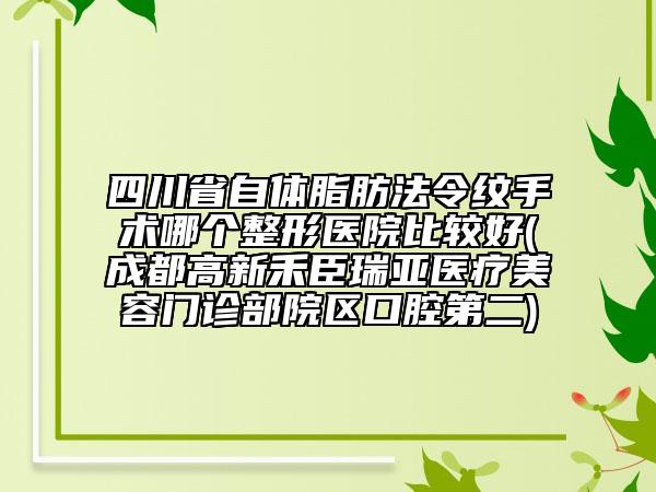 四川省自体脂肪法令纹手术哪个整形医院比较好(成都高新禾臣瑞亚医疗美容门诊部院区口腔第二)