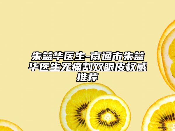 朱益华医生-南通市朱益华医生无痛割双眼皮权威推荐