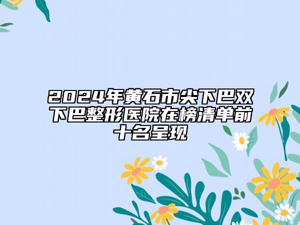 2024年黄石市尖下巴双下巴整形医院在榜清单前十名呈现