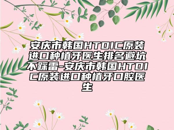 安庆市韩国HTDIC原装进口种植牙医生排名避坑不踩雷-安庆市韩国HTDIC原装进口种植牙口腔医生