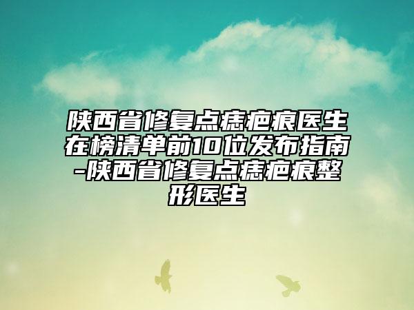 陕西省修复点痣疤痕医生在榜清单前10位发布指南-陕西省修复点痣疤痕整形医生