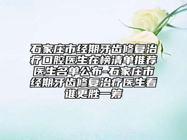 石家庄市经期牙齿修复治疗口腔医生在榜清单推荐医生名单公布-石家庄市经期牙齿修复治疗医生看谁更胜一筹