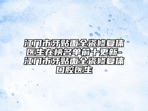 江门市牙贴面全瓷修复体医生在榜名单前十更新-江门市牙贴面全瓷修复体口腔医生