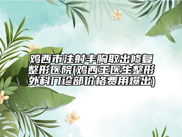 鸡西市注射丰胸取出修复整形医院(鸡西王医生整形外科门诊部价格费用爆出)