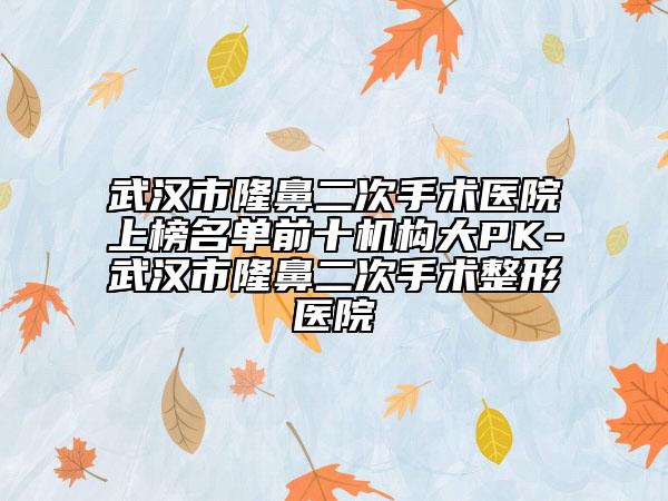 武汉市隆鼻二次手术医院上榜名单前十机构大PK-武汉市隆鼻二次手术整形医院