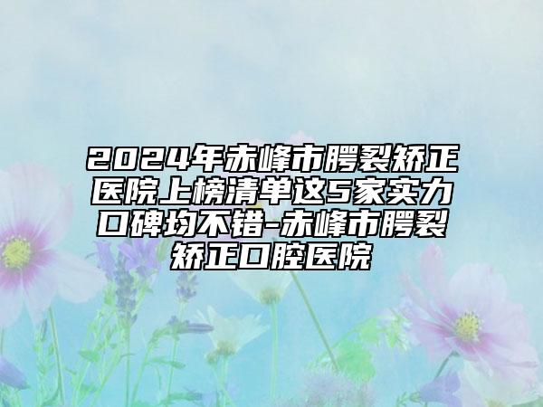 2024年赤峰市腭裂矫正医院上榜清单这5家实力口碑均不错-赤峰市腭裂矫正口腔医院