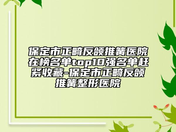 保定市正畸反颌推簧医院在榜名单top10强名单赶紧收藏-保定市正畸反颌推簧整形医院