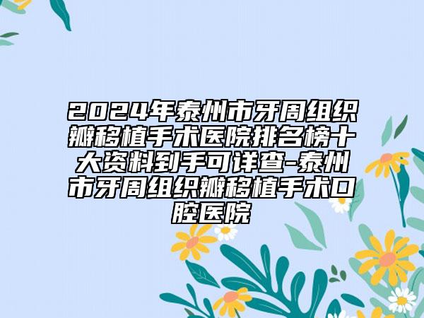 2024年泰州市牙周组织瓣移植手术医院排名榜十大资料到手可详查-泰州市牙周组织瓣移植手术口腔医院