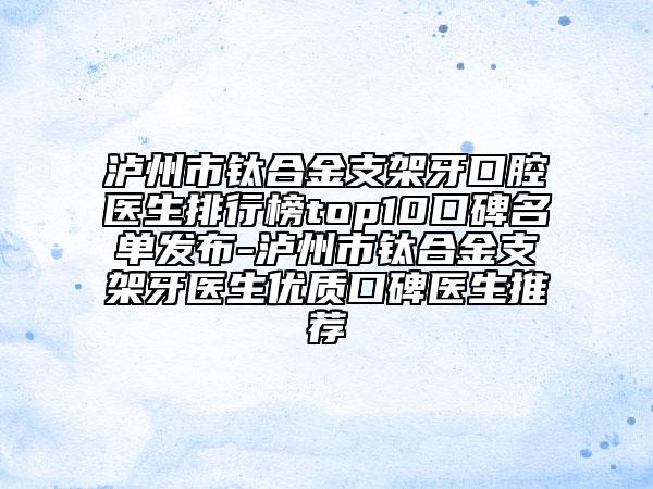 泸州市钛合金支架牙口腔医生排行榜top10口碑名单发布-泸州市钛合金支架牙医生优质口碑医生推荐