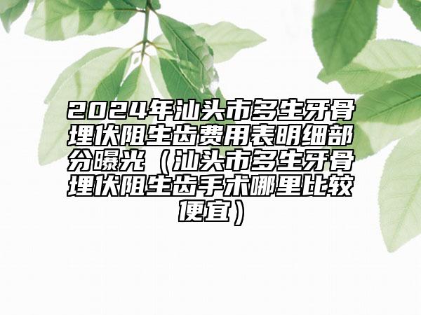 2024年汕头市多生牙骨埋伏阻生齿费用表明细部分曝光（汕头市多生牙骨埋伏阻生齿手术哪里比较便宜）