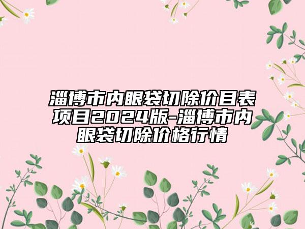 淄博市内眼袋切除价目表项目2024版-淄博市内眼袋切除价格行情