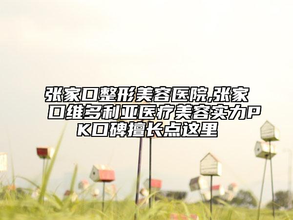 张家口整形美容医院,张家口维多利亚医疗美容实力PK口碑擅长点这里