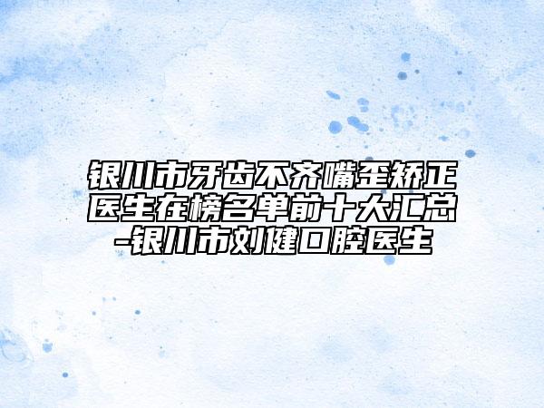 银川市牙齿不齐嘴歪矫正医生在榜名单前十大汇总-银川市刘健口腔医生