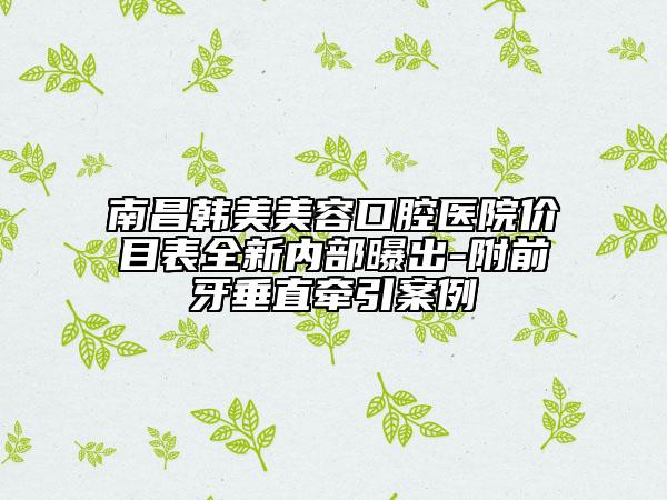 南昌韩美美容口腔医院价目表全新内部曝出-附前牙垂直牵引案例