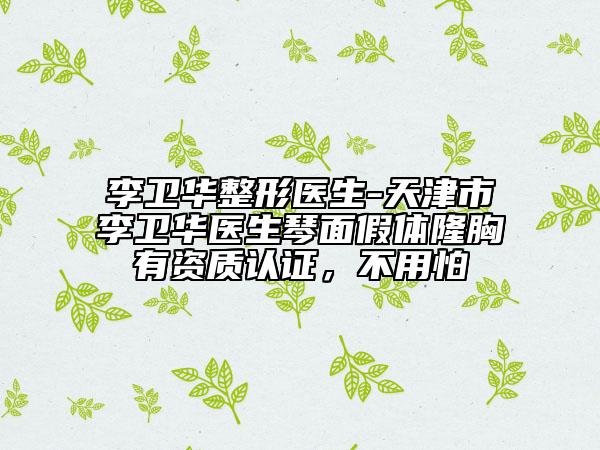 李卫华整形医生-天津市李卫华医生琴面假体隆胸有资质认证，不用怕