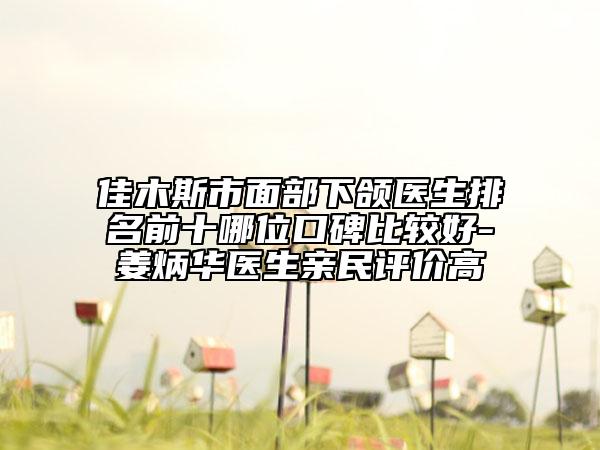 佳木斯市面部下颌医生排名前十哪位口碑比较好-姜炳华医生亲民评价高