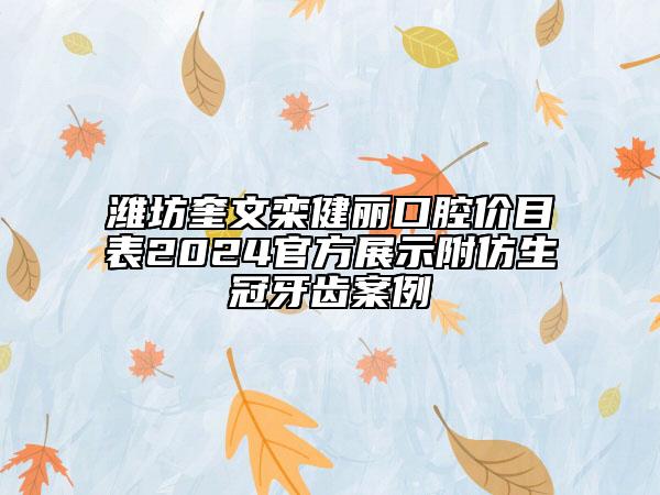 潍坊奎文栾健丽口腔价目表2024官方展示附仿生冠牙齿案例