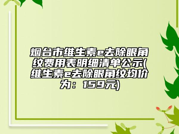 烟台市维生素e去除眼角纹费用表明细清单公示(维生素e去除眼角纹均价为：159元)