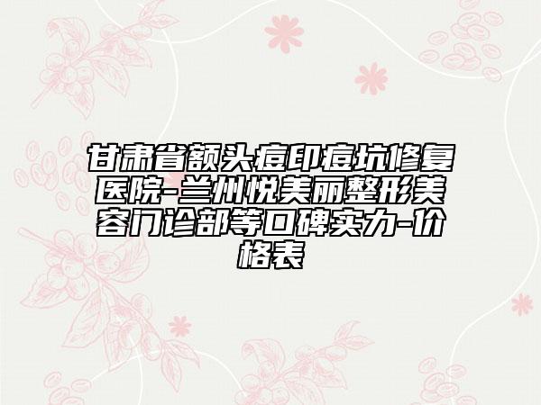 甘肃省额头痘印痘坑修复医院-兰州悦美丽整形美容门诊部等口碑实力-价格表