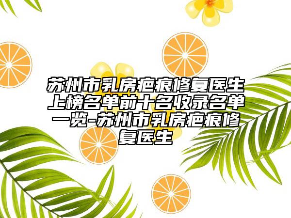 苏州市乳房疤痕修复医生上榜名单前十名收录名单一览-苏州市乳房疤痕修复医生