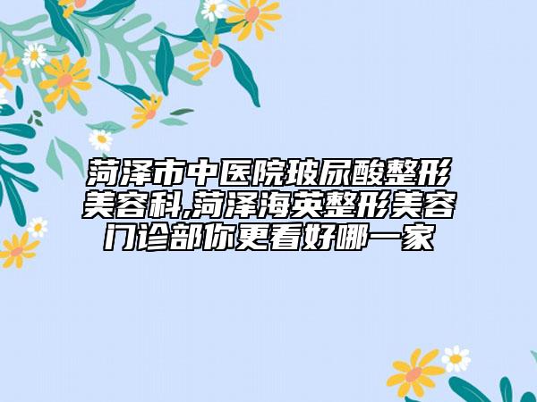 菏泽市中医院玻尿酸整形美容科,菏泽海英整形美容门诊部你更看好哪一家