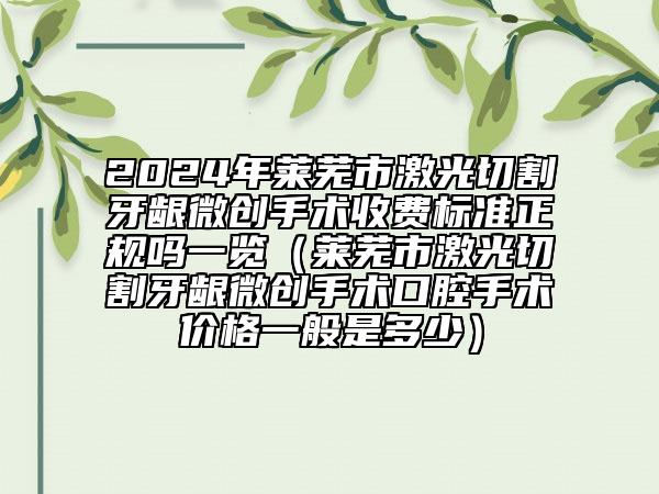 2024年莱芜市激光切割牙龈微创手术收费标准正规吗一览（莱芜市激光切割牙龈微创手术口腔手术价格一般是多少）