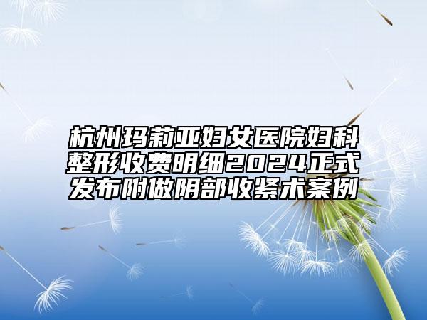 杭州玛莉亚妇女医院妇科整形收费明细2024正式发布附做阴部收紧术案例