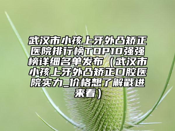 武汉市小孩上牙外凸矫正医院排行榜TOP10强强榜详细名单发布（武汉市小孩上牙外凸矫正口腔医院实力_价格想了解戳进来看）