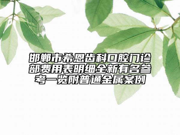 邯郸市希恩齿科口腔门诊部费用表明细全新有名参考一览附普通金属案例