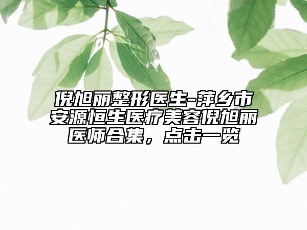 倪旭丽整形医生-萍乡市安源恒生医疗美容倪旭丽医师合集，点击一览