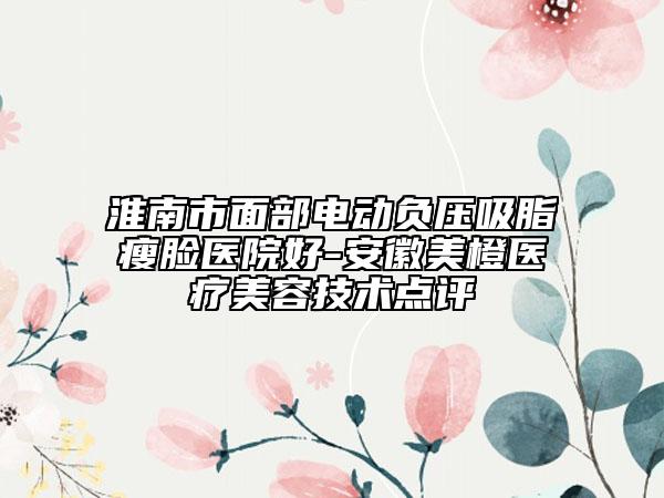 淮南市面部电动负压吸脂瘦脸医院好-安徽美橙医疗美容技术点评