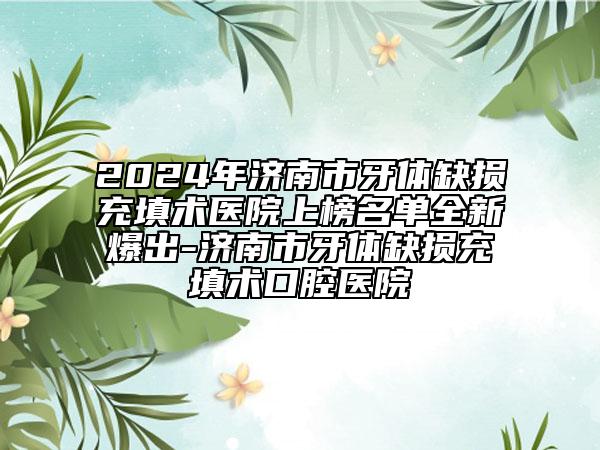 2024年济南市牙体缺损充填术医院上榜名单全新爆出-济南市牙体缺损充填术口腔医院