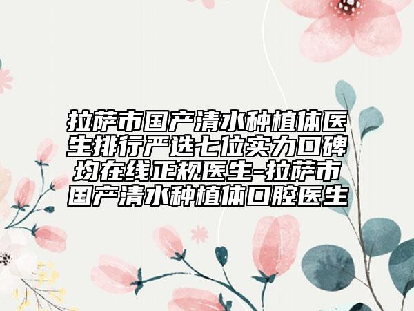 拉萨市国产清水种植体医生排行严选七位实力口碑均在线正规医生-拉萨市国产清水种植体口腔医生