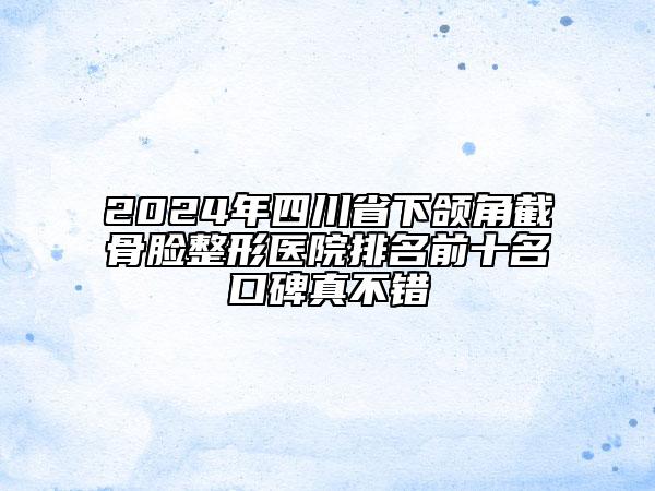 2024年四川省下颌角截骨脸整形医院排名前十名口碑真不错