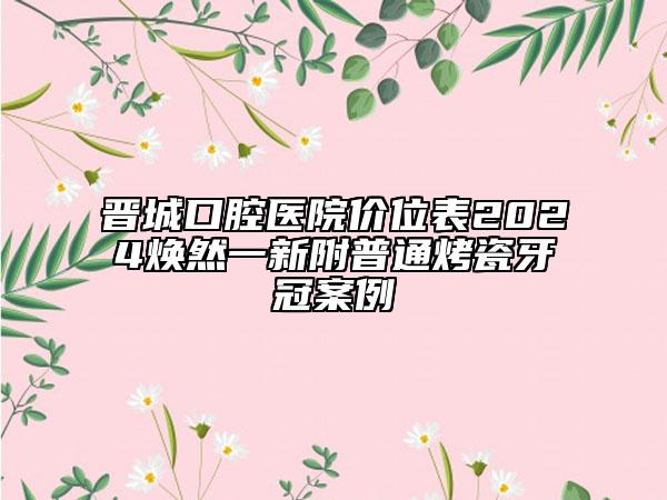 晋城口腔医院价位表2024焕然一新附普通烤瓷牙冠案例