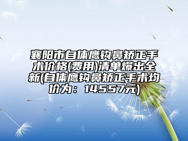 襄阳市自体鹰钩鼻矫正手术价格(费用)清单爆出全新(自体鹰钩鼻矫正手术均价为：14557元)