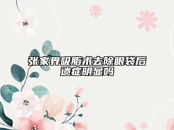 张家界吸脂术去除眼袋后遗症明显吗