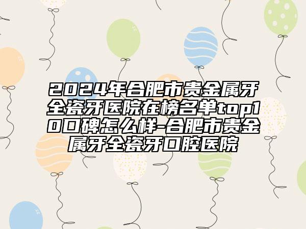 2024年合肥市贵金属牙全瓷牙医院在榜名单top10口碑怎么样-合肥市贵金属牙全瓷牙口腔医院