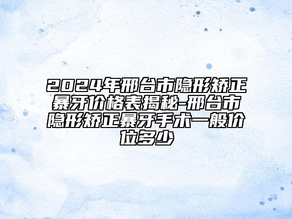 2024年邢台市隐形矫正暴牙价格表揭秘-邢台市隐形矫正暴牙手术一般价位多少