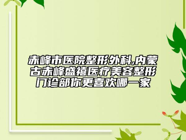 赤峰市医院整形外科,内蒙古赤峰盛禧医疗美容整形门诊部你更喜欢哪一家