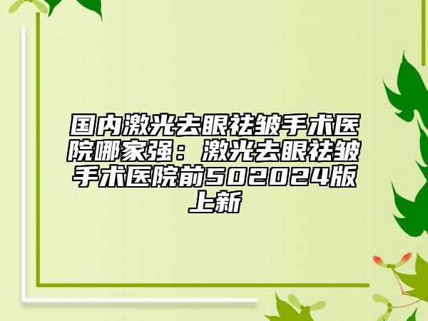 国内激光去眼祛皱手术医院哪家强：激光去眼祛皱手术医院前502024版上新