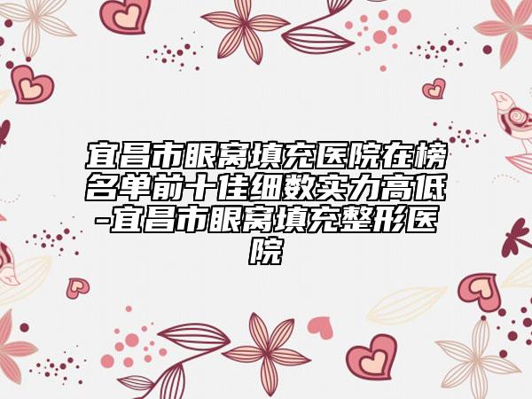 宜昌市眼窝填充医院在榜名单前十佳细数实力高低-宜昌市眼窝填充整形医院