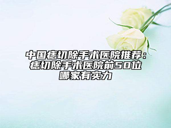 中国痣切除手术医院推荐：痣切除手术医院前50位哪家有实力