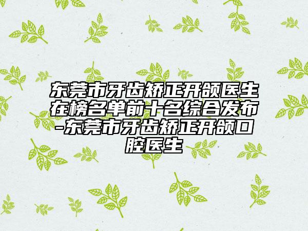 东莞市牙齿矫正开颌医生在榜名单前十名综合发布-东莞市牙齿矫正开颌口腔医生