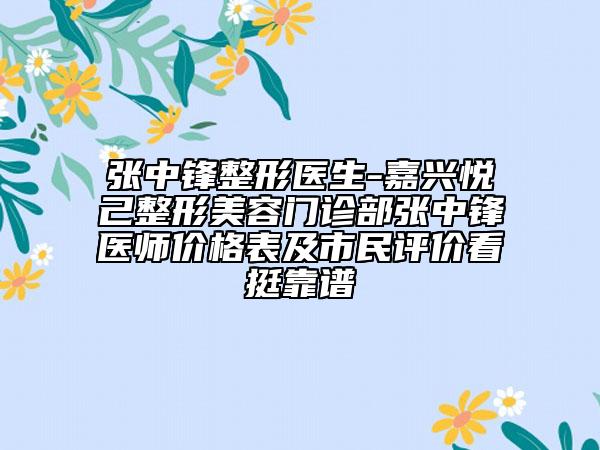 张中锋整形医生-嘉兴悦己整形美容门诊部张中锋医师价格表及市民评价看挺靠谱