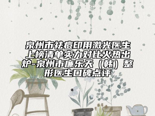 泉州市祛痘印用激光医生上榜清单实力对比火热出炉-泉州市廉乐天（韩）整形医生口碑点评