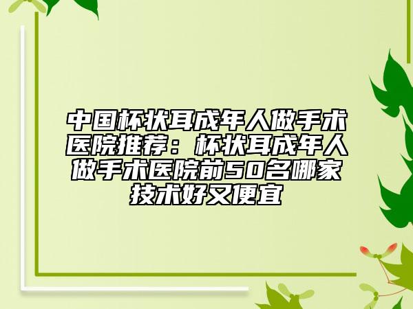 中国杯状耳成年人做手术医院推荐：杯状耳成年人做手术医院前50名哪家技术好又便宜