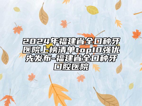 2024年福建省全口种牙医院上榜清单top10强优先发布-福建省全口种牙口腔医院