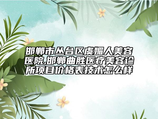 邯郸市丛台区虞媚人美容医院,邯郸曲胜医疗美容诊所项目价格表技术怎么样