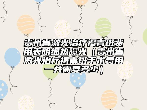 贵州省激光治疗褐青斑费用表明细热曝光（贵州省激光治疗褐青斑手术费用一共需要多少）